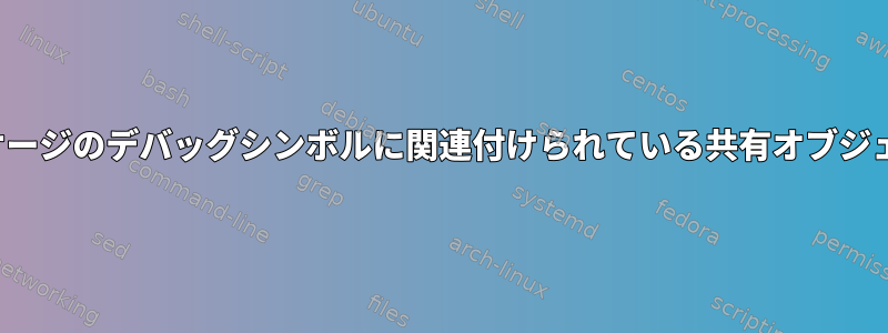 デバッグdebパッケージのデバッグシンボルに関連付けられている共有オブジェクトは何ですか？