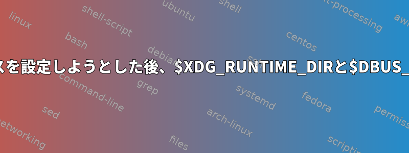 SSHを介してログインしてユーザースコープサービスを設定しようとした後、$XDG_RUNTIME_DIRと$DBUS_SESSION_BUS_ADDRESSがないのはなぜですか？