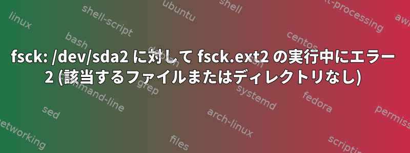 fsck: /dev/sda2 に対して fsck.ext2 の実行中にエラー 2 (該当するファイルまたはディレクトリなし)