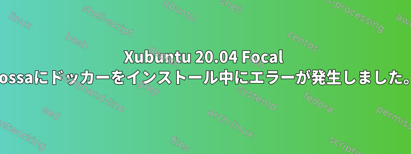 Xubuntu 20.04 Focal Fossaにドッカーをインストール中にエラーが発生しました。