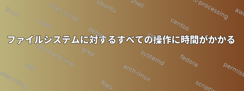 ファイルシステムに対するすべての操作に時間がかかる