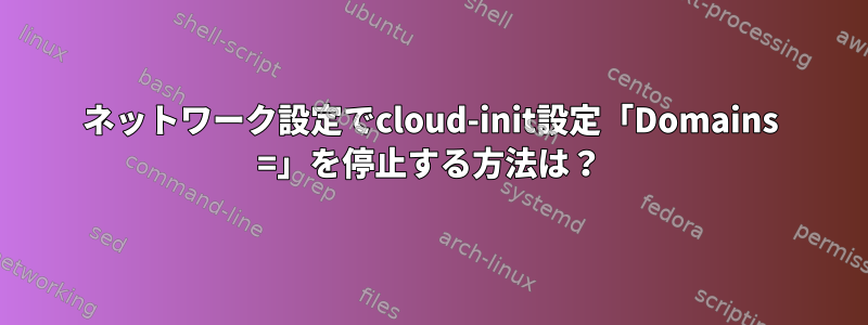 ネットワーク設定でcloud-init設定「Domains =」を停止する方法は？