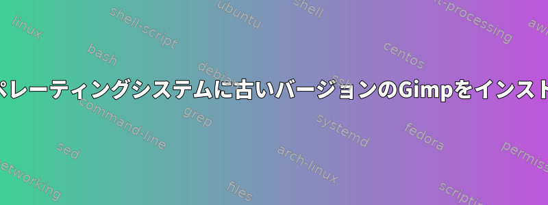 最新のオペレーティングシステムに古いバージョンのGimpをインストールする