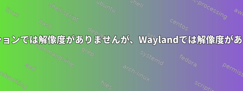 Xorgセッションでは解像度がありませんが、Waylandでは解像度がありません。