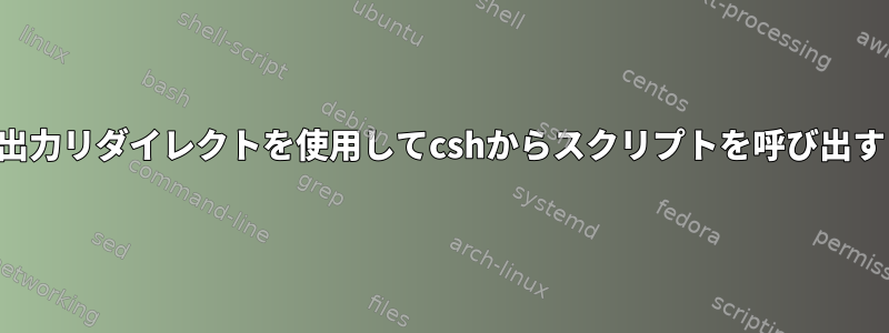 出力リダイレクトを使用してcshからスクリプトを呼び出す