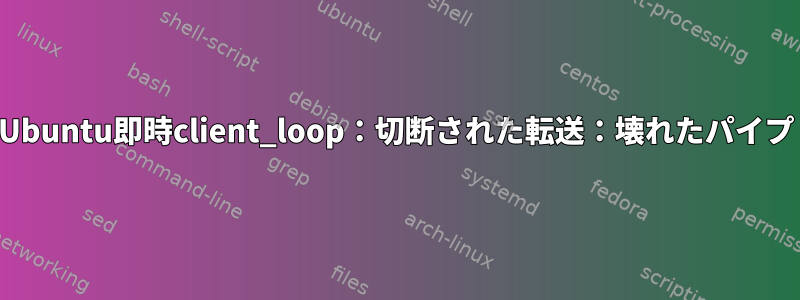 Ubuntu即時client_loop：切断された転送：壊れたパイプ