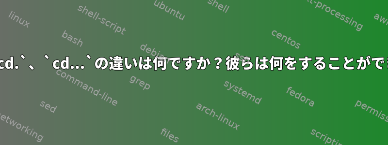 `cd..`、`cd.`、`cd...`の違いは何ですか？彼らは何をすることができますか？