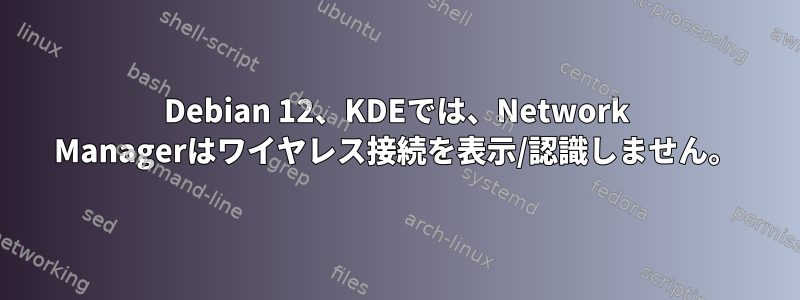 Debian 12、KDEでは、Network Managerはワイヤレス接続を表示/認識しません。