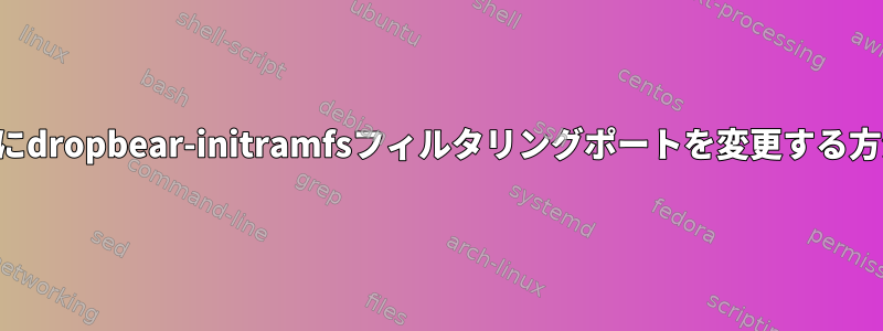 起動時にdropbear-initramfsフィルタリングポートを変更する方法は？