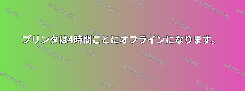 プリンタは4時間ごとにオフラインになります。