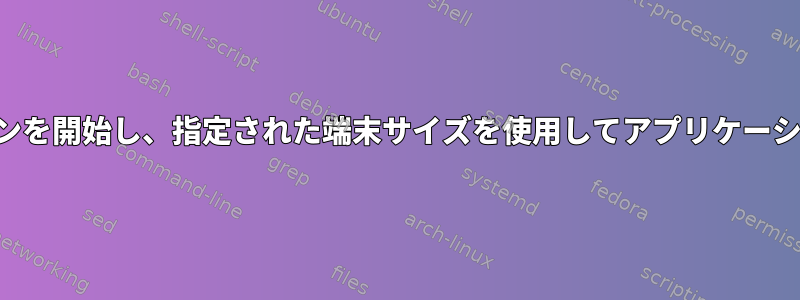 スクリーンセッションを開始し、指定された端末サイズを使用してアプリケーションを実行する方法