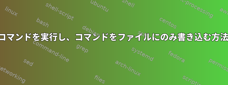 コマンドを実行し、コマンドをファイルにのみ書き込む方法