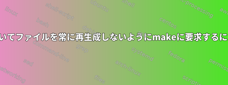 .PHONYターゲットに基づいてファイルを常に再生成しないようにmakeに要求するにはどうすればよいですか？