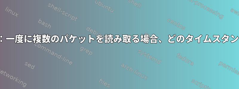 SO_TIMESTAMPING：一度に複数のパケットを読み取る場合、どのタイムスタンプが使用されますか？