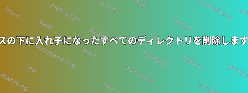 パスの下に入れ子になったすべてのディレクトリを削除します。