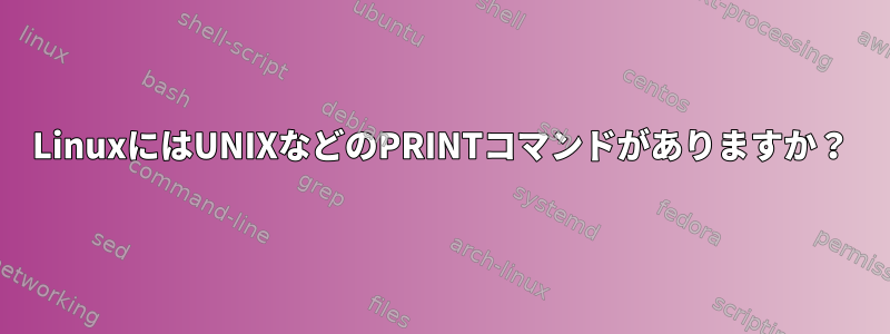 LinuxにはUNIXなどのPRINTコマンドがありますか？