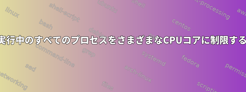 実行中のすべてのプロセスをさまざまなCPUコアに制限する