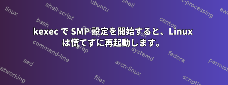 kexec で SMP 設定を開始すると、Linux は慌てずに再起動します。