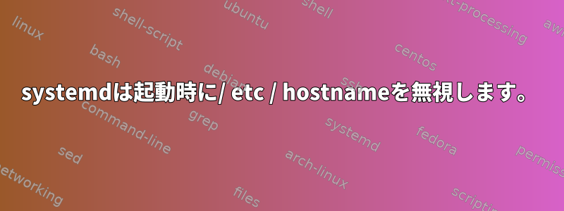 systemdは起動時に/ etc / hostnameを無視します。