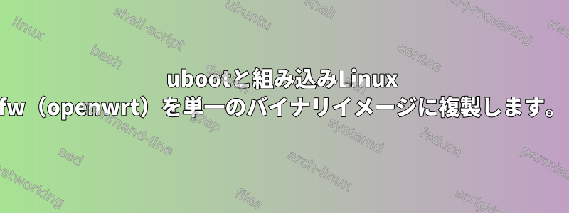 ubootと組み込みLinux fw（openwrt）を単一のバイナリイメージに複製します。