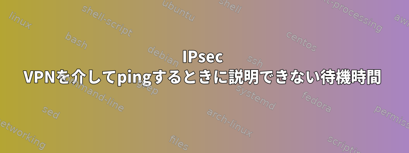 IPsec VPNを介してpingするときに説明できない待機時間