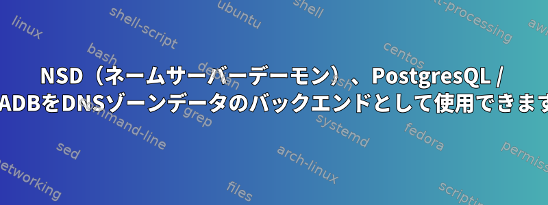 NSD（ネームサーバーデーモン）、PostgresQL / MARIADBをDNSゾーンデータのバックエンドとして使用できますか？