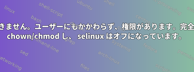 ファイルにアクセスできません。ユーザーにもかかわらず、権限があります。完全なディレクトリ構造を chown/chmod し、 selinux はオフになっています。