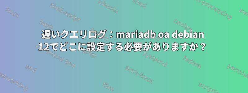 遅いクエリログ：mariadb oa debian 12でどこに設定する必要がありますか？