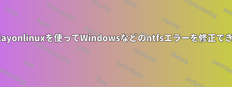 WineやPlayonlinuxを使ってWindowsなどのntfsエラーを修正できますか？