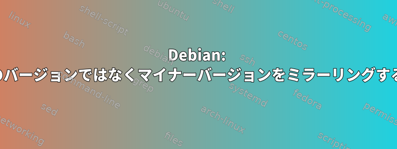 Debian: 現在のバージョンではなくマイナーバージョンをミラーリングする方法