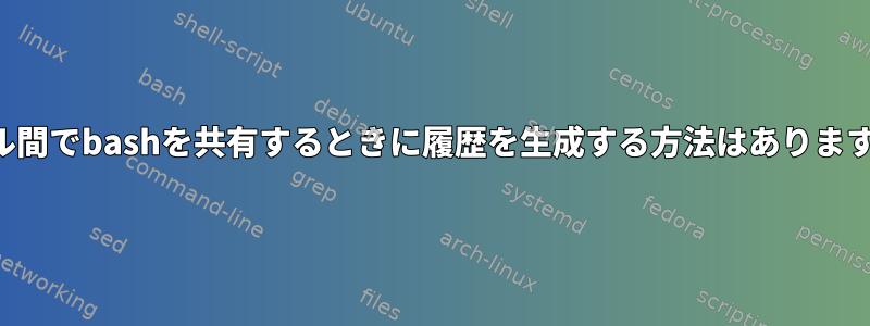 シェル間でbashを共有するときに履歴を生成する方法はありますか？