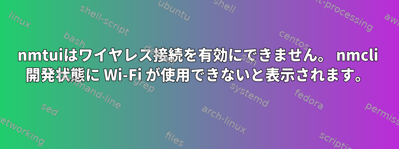 nmtuiはワイヤレス接続を有効にできません。 nmcli 開発状態に Wi-Fi が使用できないと表示されます。