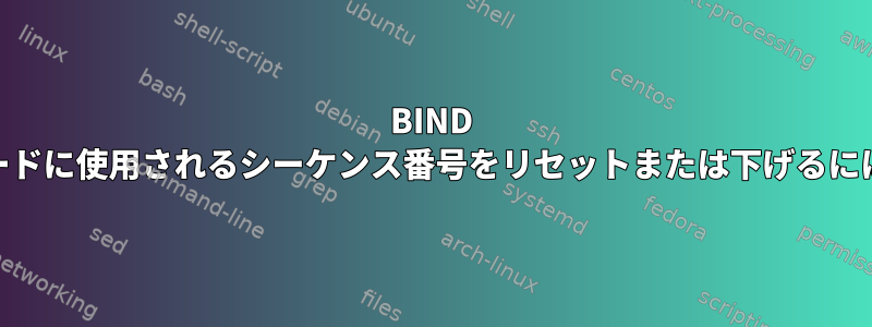 BIND DNSサーバーのSOAレコードに使用されるシーケンス番号をリセットまたは下げるにはどうすればよいですか？