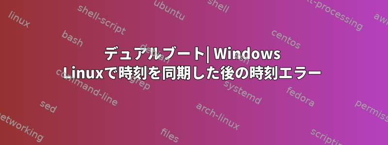 デュアルブート| Windows Linuxで時刻を同期した後の時刻エラー