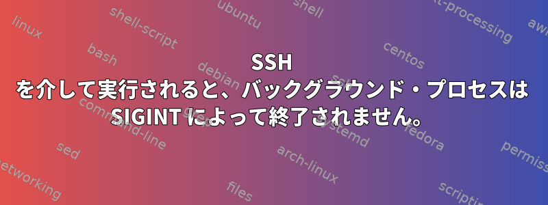 SSH を介して実行されると、バックグラウンド・プロセスは SIGINT によって終了されません。