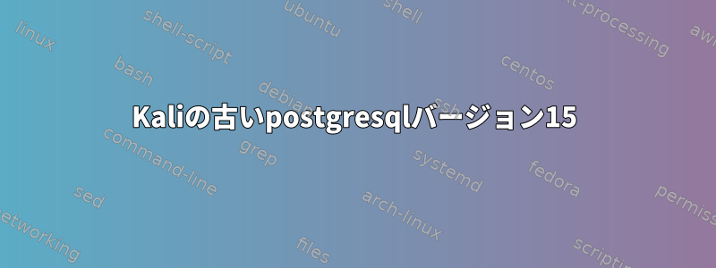 Kaliの古いpostgresqlバージョン15