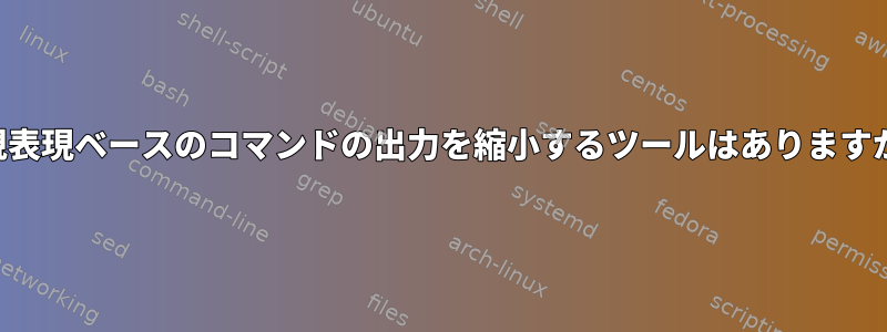 正規表現ベースのコマンドの出力を縮小するツールはありますか？