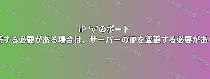 IP 'y'のポート 'x'に接続する必要がある場合は、サーバーのIPを変更する必要があります。