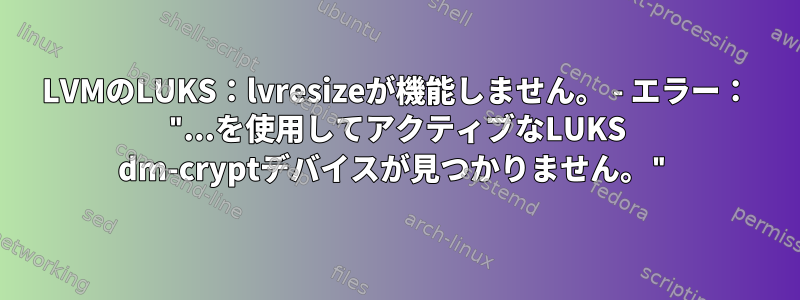 LVMのLUKS：lvresizeが機能しません。 - エラー： "...を使用してアクティブなLUKS dm-cryptデバイスが見つかりません。"