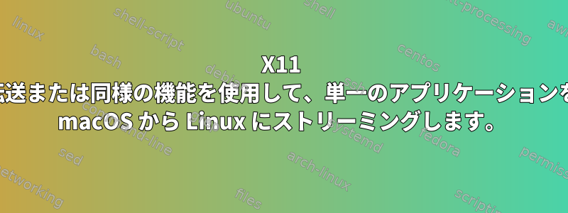 X11 転送または同様の機能を使用して、単一のアプリケーションを macOS から Linux にストリーミングします。