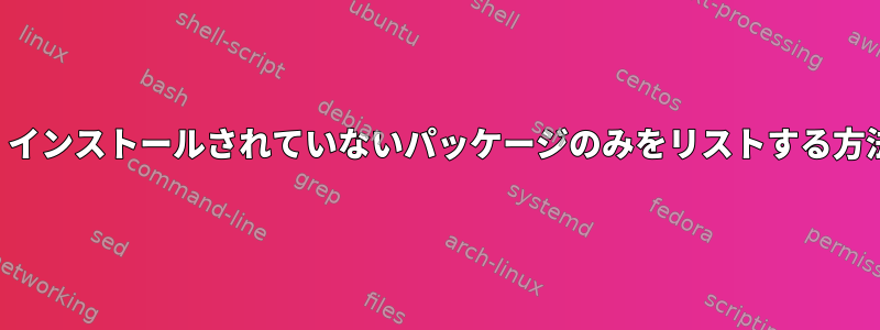 デフォルトでは、インストールされていないパッケージのみをリストする方法はありますか？