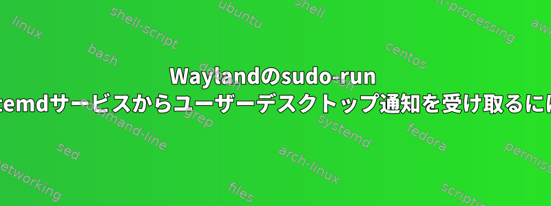 Waylandのsudo-run systemdサービスからユーザーデスクトップ通知を受け取るには？