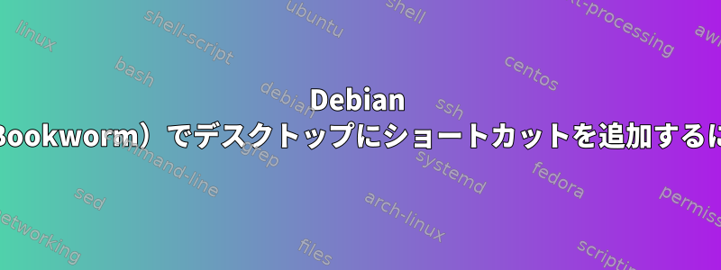 Debian 12（Bookworm）でデスクトップにショートカットを追加するには？