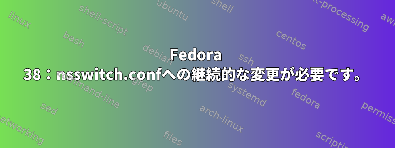 Fedora 38：nsswitch.confへの継続的な変更が必要です。