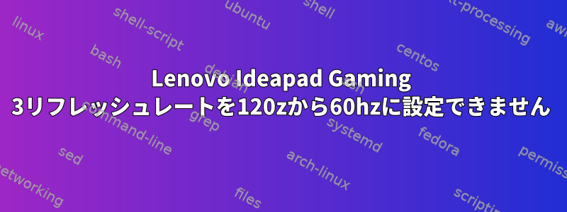 Lenovo Ideapad Gaming 3リフレッシュレートを120zから60hzに設定できません