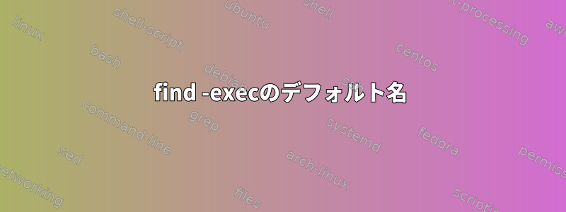 find -execのデフォルト名