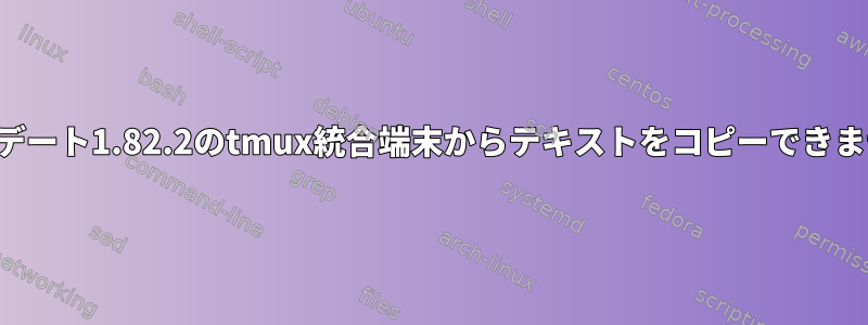 アップデート1.82.2のtmux統合端末からテキストをコピーできません。