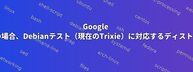 Google Cloudのdebianリポジトリの場合、Debianテスト（現在のTrixie）に対応するディストリビューションは何ですか？