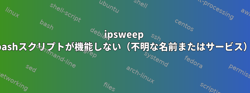 ipsweep bashスクリプトが機能しない（不明な名前またはサービス）