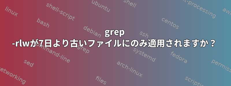 grep -rlwが7日より古いファイルにのみ適用されますか？